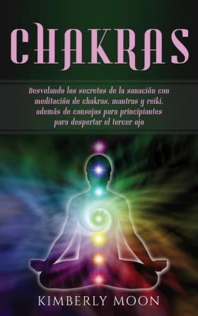 Chakras: Desvelando los secretos de la sanación con meditación de chakras mantras y reiki además de consejos para principiantes para despertar el tercer ojo