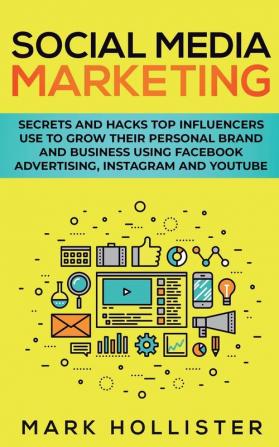 Social Media Marketing: Secrets and Hacks Top Influencers Use to Grow Their Personal Brand and Business Using Facebook Advertising Instagram and YouTube