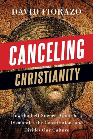 Canceling Christianity: How The Left Silences Churches Dismantles The Constitution And Divides Our Culture