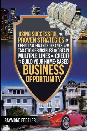 Using Successful and Proven Strategies of Credit and Finance Grants and Taxation Principles to Obtain Multiple Lines of Credit to Build Your Home-Based Business Opportunity