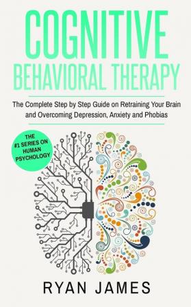 Cognitive Behavioral Therapy: The Complete Step by Step Guide on Retraining Your Brain and Overcoming Depression Anxiety and Phobias (Cognitive Behavioral Therapy Series)