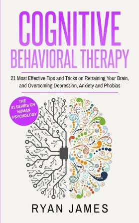 Cognitive Behavioral Therapy: 21 Most Effective Tips and Tricks on Retraining Your Brain and Overcoming Depression Anxiety and Phobias (Cognitive Behavioral Therapy Series)