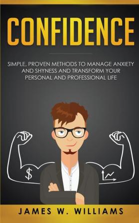 Confidence: Simple Proven Methods to Manage Anxiety and Shyness and Transform Your Personal and Professional Life