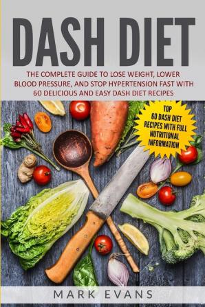 DASH Diet: The Complete Guide to Lose Weight Lower Blood Pressure and Stop Hypertension Fast With 60 Delicious and Easy DASH Diet Recipes