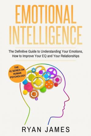 Emotional Intelligence: The Definitive Guide to Understanding Your Emotions How to Improve Your EQ and Your Relationships (Emotional Intelligence Series) (Volume 1)