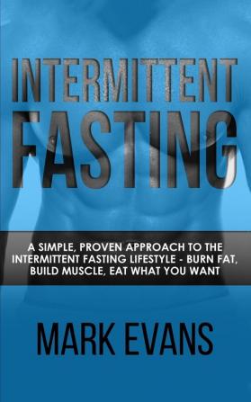 Intermittent Fasting: A Simple Proven Approach to the Intermittent Fasting Lifestyle - Burn Fat Build Muscle Eat What You Want (Volume 1)