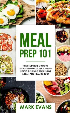 Meal Prep: 101 - The Beginner's Guide to Meal Prepping and Clean Eating - Simple Delicious Recipes for a Lean and Healthy Body (Meal Prep Series) (Volume 1)