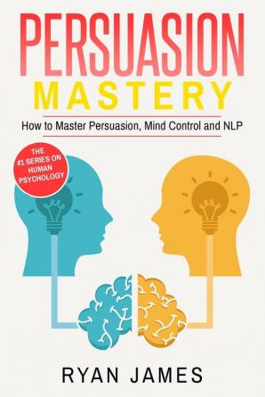 Persuasion: Mastery- How to Master Persuasion Mind Control and NLP (Persuasion Series) (Volume 2)