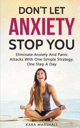 Don't Let Anxiety Stop You: Eliminate Anxiety And Panic Attacks With One Simple Strategy One Step A Day