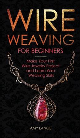 Wire Weaving for Beginners: Make Your First Wire Jewelry Project and Learn Wire Weaving Skills