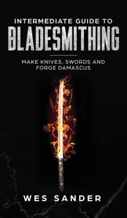 Intermediate Guide to Bladesmithing: Make Knives Swords and Forge Damascus