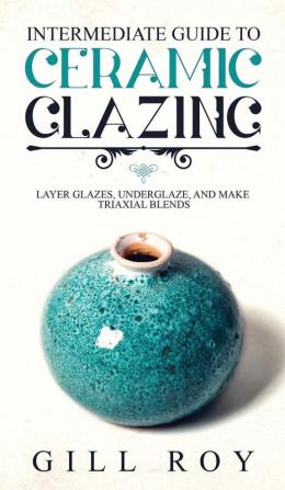 Intermediate Guide to Ceramic Glazing: Layer Glazes Underglaze and Make Triaxial Blends