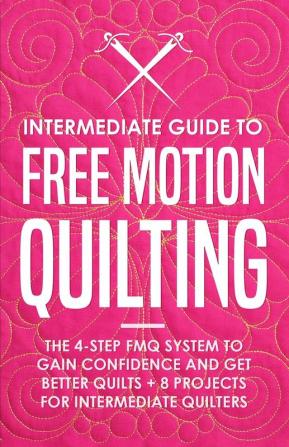 Intermediate Guide to Free Motion Quilting: The 4-Step FMQ System to Gain Confidence and Get Better Quilts + 8 Projects for Intermediate Quilters