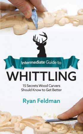 Intermediate Guide to Whittling: 15 Secrets Wood Carvers Should Know to Get Better