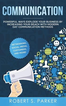 Communication: Powerful Ways Explode Your Business by Increasing your Reach with Modern Day Communication Methods. Networking Social Media Customers and more!