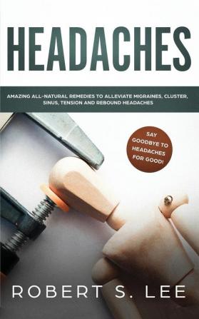 Headaches: Amazing All Natural Remedies to Alleviate Migraines Cluster Sinus Tension and Rebound Headaches