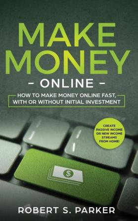 Make Money Online: How to Make Money Online Fast With or Without Initial Investment. Create Passive Income or New Income Streams from Home!