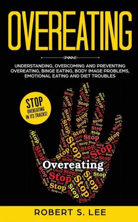 Overeating: Understanding Overcoming and Preventing Overeating Binge Eating Body Image Problems Emotional Eating and Diet Troubles