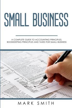 Small Business: A Complete Guide to Accounting Principles Bookkeeping Principles and Taxes for Small Business