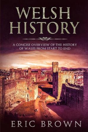 Welsh History: A Concise Overview of the History of Wales from Start to End: 4 (Great Britain)