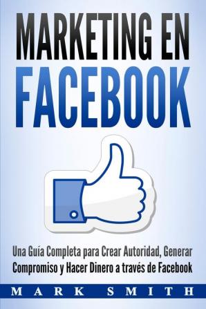 Marketing en Facebook: Una Guía Completa para Crear Autoridad Generar Compromiso y Hacer Dinero a través de Facebook (Libro en Español/Facebook ... Version): 1 (Marketing En Redes Sociales)