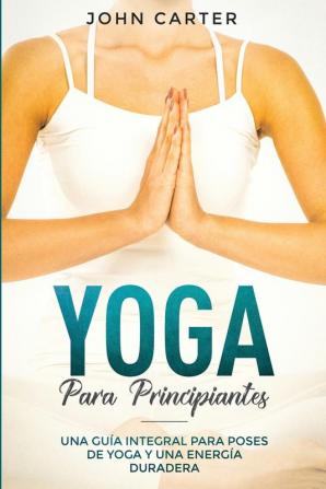 Yoga Para Principiantes: Una Guía Integral Para Poses De Yoga Y Una Energía Duradera (Yoga for Beginners Spanish Version): 1 (Relajación)