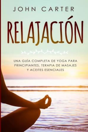 Relajación: Una Guía Completa de Yoga Para Principiantes Terapia de Masajes y Aceites Esenciales