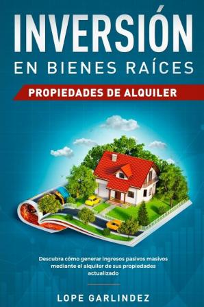 Inversión en bienes raíces: propiedades de alquiler: Descubra como generar ingresos pasivos masivos mediante el alquiler de sus propiedades actualizado