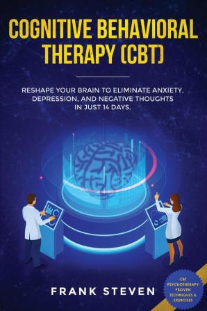 Cognitive Behavioral Therapy (CBT): Reshape Your Brain to Eliminate Anxiety Depression and Negative Thoughts in Just 14 Days: CBT Psychotherapy Proven Techniques & Exercises