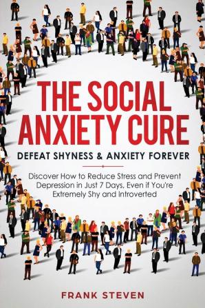 The Social Anxiety Cure: Defeat Shyness & Anxiety Forever: Discover How to Reduce Stress and Prevent Depression in Just 7 Days Even if You're Extremely Shy and Introverted