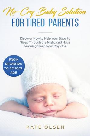 No-Cry Baby Solution for Tired Parents: Discover How to Help Your Baby to Sleep Through the Night and Have Amazing Sleep from Day One (from Newborn to School Age)