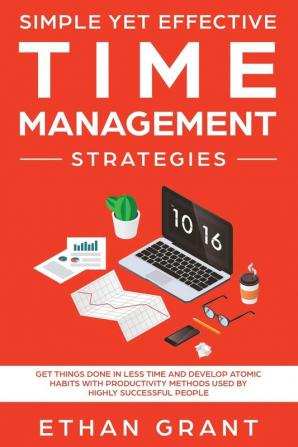 Simple Yet Effective Time management strategies: Get Things Done In Less Time and Develop Atomic Habits with Productivity Methods Used By Highly Successful People