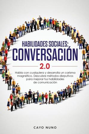 Habilidades sociales conversación 2.0: Habla con cualquiera y desarrolla un carisma magnético: Descubre métodos disrputivos para mejorar tus habilidades de comunicación