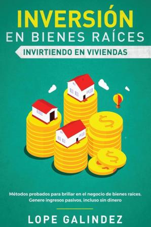 Inversión en bienes raíces: invirtiendo en viviendas: Métodos probados para brillar en el negocio de bienes raíces. Genere ingresos pasivos incluso sin dinero