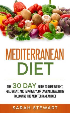 Mediterranean Diet: The 30 Day Guide to Lose Weight Feel Great and Improve Your Overall Health by Following the Mediterranean Diet