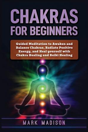 Chakras for Beginners: Guided Meditation to Awaken and Balance Chakras Radiate Positive Energy and Heal Yourself with Chakra Healing and Reiki Healing