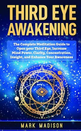 Third Eye Awakening: The Complete Meditation Guide to Open Your Third Eye Increase Mind Power Clarity Concentration Insight and Enhance Your Awareness