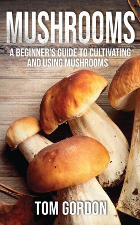 Mushrooms: A Beginner's Guide to Cultivating and Using Mushrooms