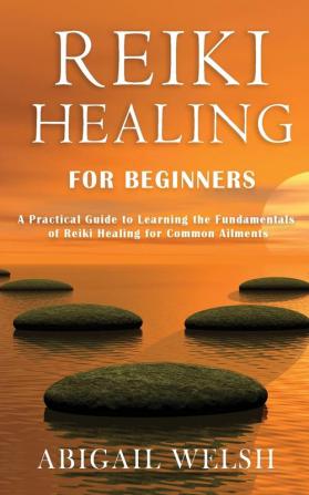 Reiki Healing for Beginners: A Practical Guide to Learning the Fundamentals of Reiki Healing for Common Ailments