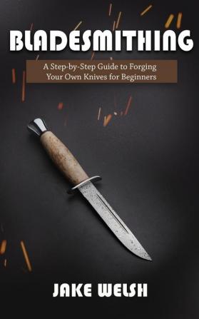 Bladesmithing: A Step-by-Step Guide to Forging Your Own Knives for Beginners