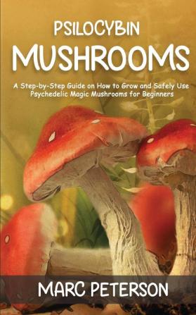 Psilocybin Mushrooms: A Step-by-Step Guide on How to Grow and Safely Use Psychedelic Magic Mushrooms for Beginners