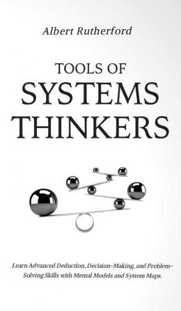 Tools of Systems Thinkers: Learn Advanced Deduction Decision-Making and Problem-Solving Skills with Mental Models and System Maps.