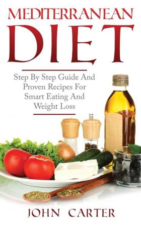 Mediterranean Diet: Step By Step Guide And Proven Recipes For Smart Eating And Weight Loss: 1 (Low Carb)