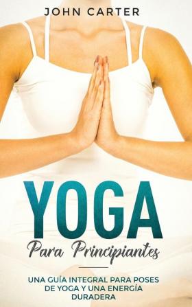 Yoga Para Principiantes: Una Guía Integral Para Poses De Yoga Y Una Energía Duradera (Yoga for Beginners Spanish Version): 1 (Relajación)