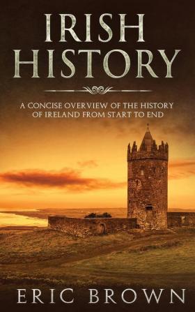 Irish History: A Concise Overview of the History of Ireland From Start to End: 2 (Great Britain)