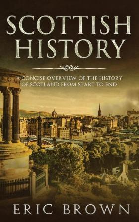 Scottish History: A Concise Overview of the History of Scotland From Start to End: 4 (Great Britain)