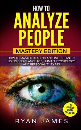 How to Analyze People: Mastery Edition - How to Master Reading Anyone Instantly Using Body Language Human Psychology and Personality Types (How to Analyze People Series) (Volume 2)