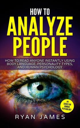 How to Analyze People: How to Read Anyone Instantly Using Body Language Personality Types and Human Psychology (How to Analyze People Series) (Volume 1)