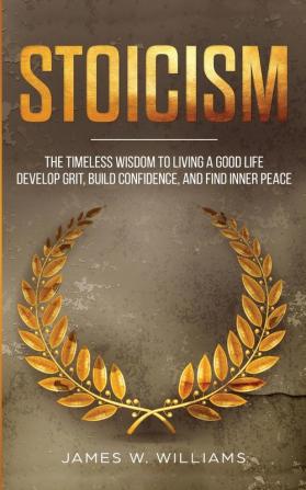 Stoicism: The Timeless Wisdom to Living a Good life - Develop Grit Build Confidence and Find Inner Peace (Practical Emotional Intelligence)