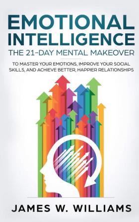 Emotional Intelligence: The 21-Day Mental Makeover to Master Your Emotions Improve Your Social Skills and Achieve Better Happier Relationships (Practical Emotional Intelligence)